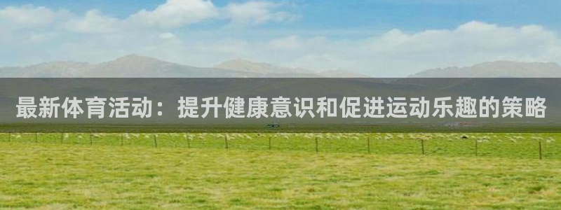 3377体育官网入口网页版：最新体育活动：提升健康意识和促进运动乐趣的策略