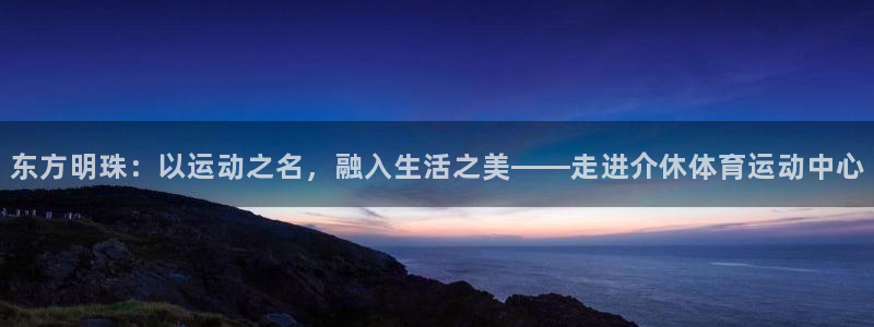 3377体育：东方明珠：以运动之名，融入生活之美——走进介休体育运动中心