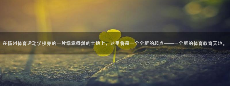 3377体育是正规平台吗：在扬州体育运动学校旁的一片绿意盎然的土地上，这里将是一个全新的起点——一个新的体育教育天地。