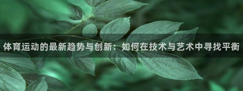 3377体育在线：体育运动的最新趋势与创新：如何在技术与艺术中寻找平衡