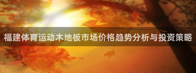 3377体育是正规平台吗：福建体育运动木地板市场价格趋势分析与投资策略