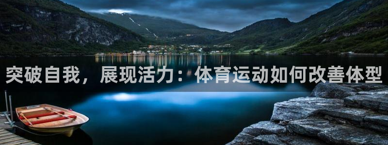 3377体育app官方下载：突破自我，展现活力：体育运动如何改善体型