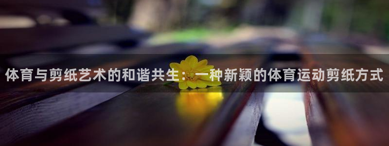 3377体育平台：体育与剪纸艺术的和谐共生：一种新颖的体育运动剪纸方式